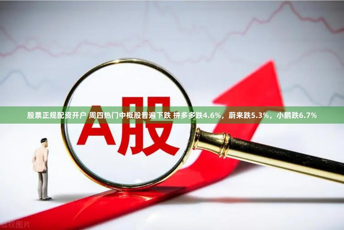 股票正规配资开户 周四热门中概股普遍下跌 拼多多跌4.6%，蔚来跌5.3%，小鹏跌6.7%