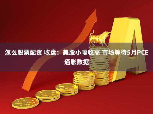 怎么股票配资 收盘：美股小幅收高 市场等待5月PCE通胀数据