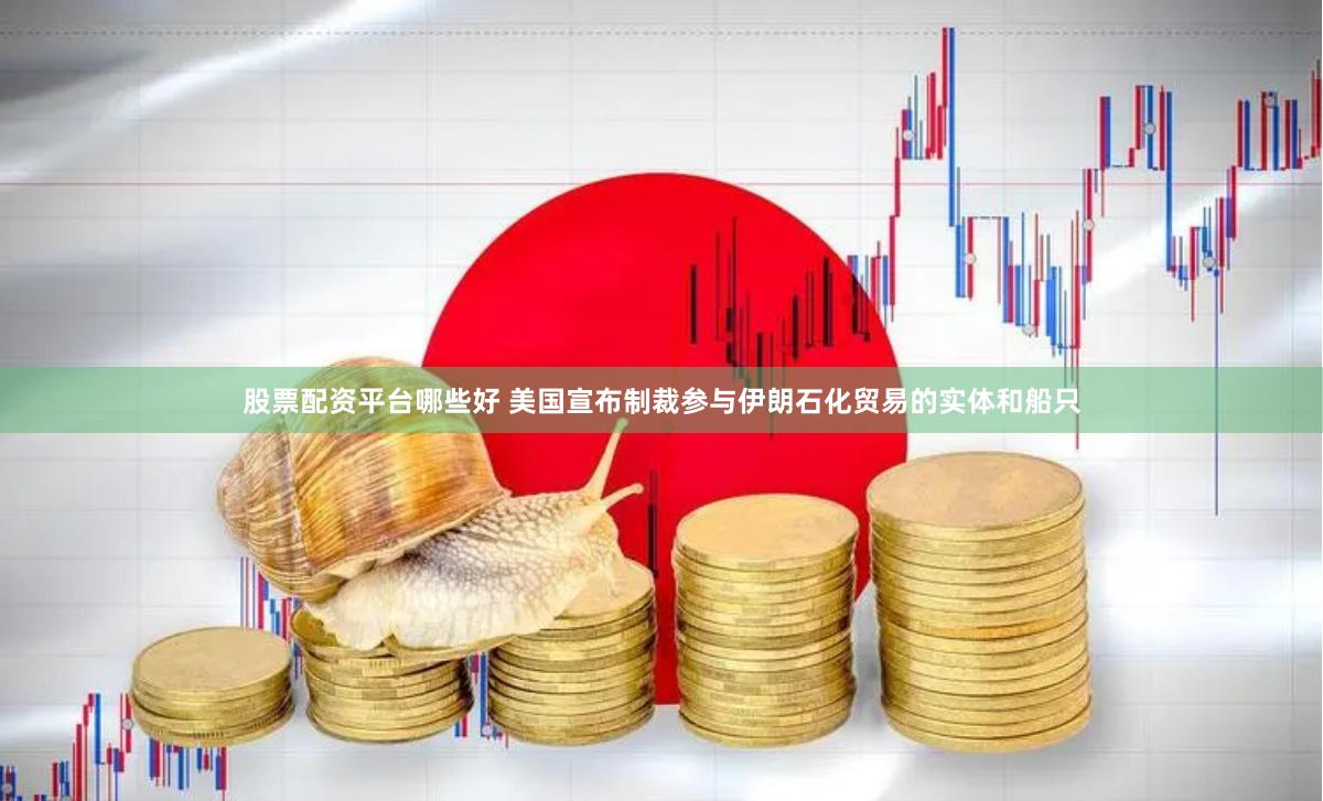 股票配资平台哪些好 美国宣布制裁参与伊朗石化贸易的实体和船只