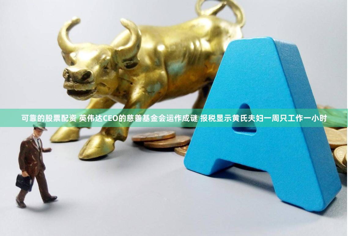 可靠的股票配资 英伟达CEO的慈善基金会运作成谜 报税显示黄氏夫妇一周只工作一小时