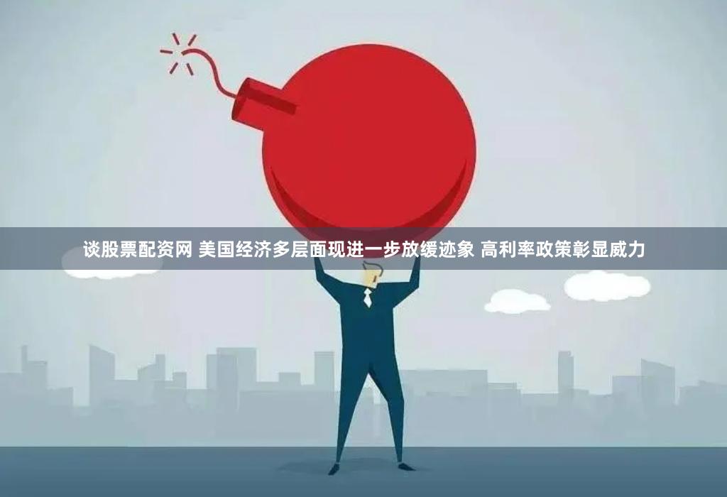 谈股票配资网 美国经济多层面现进一步放缓迹象 高利率政策彰显威力