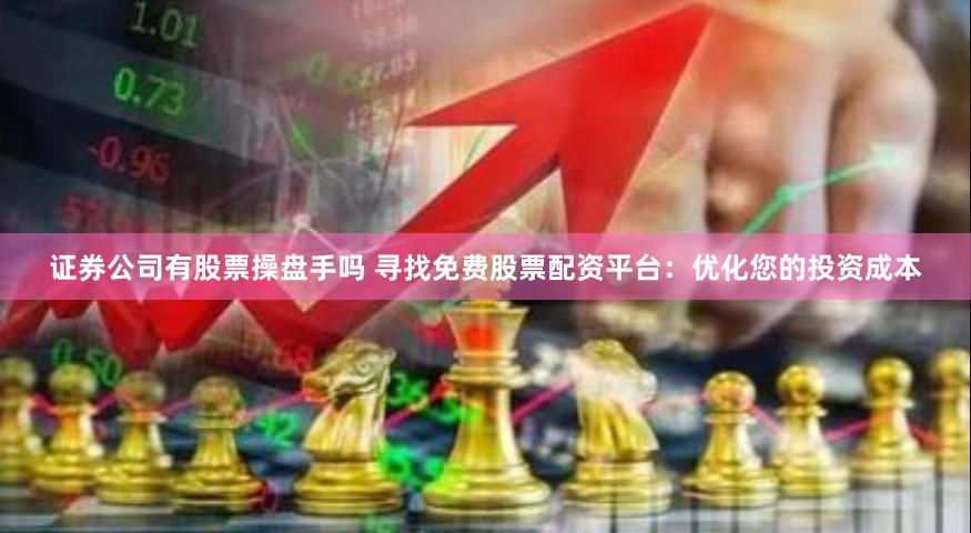 证券公司有股票操盘手吗 寻找免费股票配资平台：优化您的投资成本