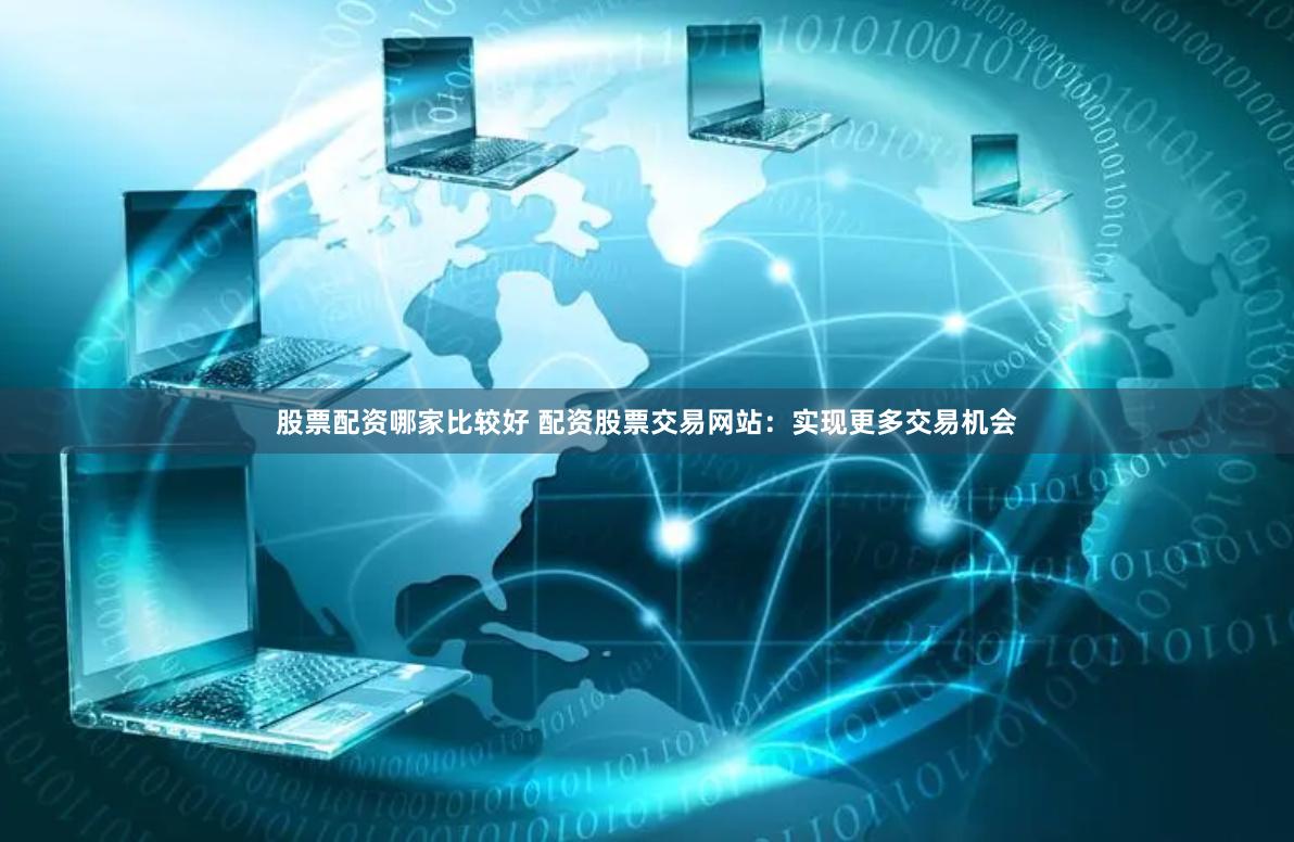 股票配资哪家比较好 配资股票交易网站：实现更多交易机会