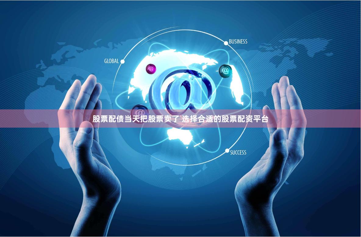 股票配债当天把股票卖了 选择合适的股票配资平台