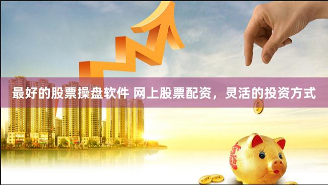 最好的股票操盘软件 网上股票配资，灵活的投资方式
