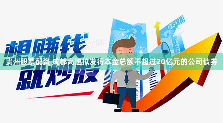 贵州股票配资 成都高速拟发行本金总额不超过20亿元的公司债券