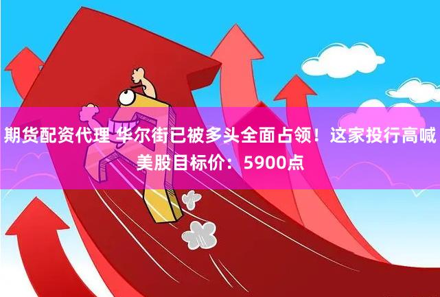 期货配资代理 华尔街已被多头全面占领！这家投行高喊美股目标价：5900点