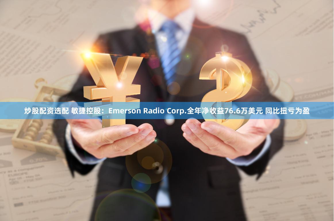 炒股配资选配 敏捷控股：Emerson Radio Corp.全年净收益76.6万美元 同比扭亏为盈