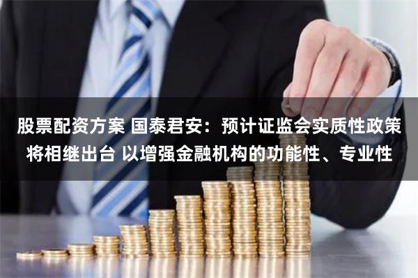 股票配资方案 国泰君安：预计证监会实质性政策将相继出台 以增强金融机构的功能性、专业性