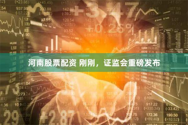 河南股票配资 刚刚，证监会重磅发布
