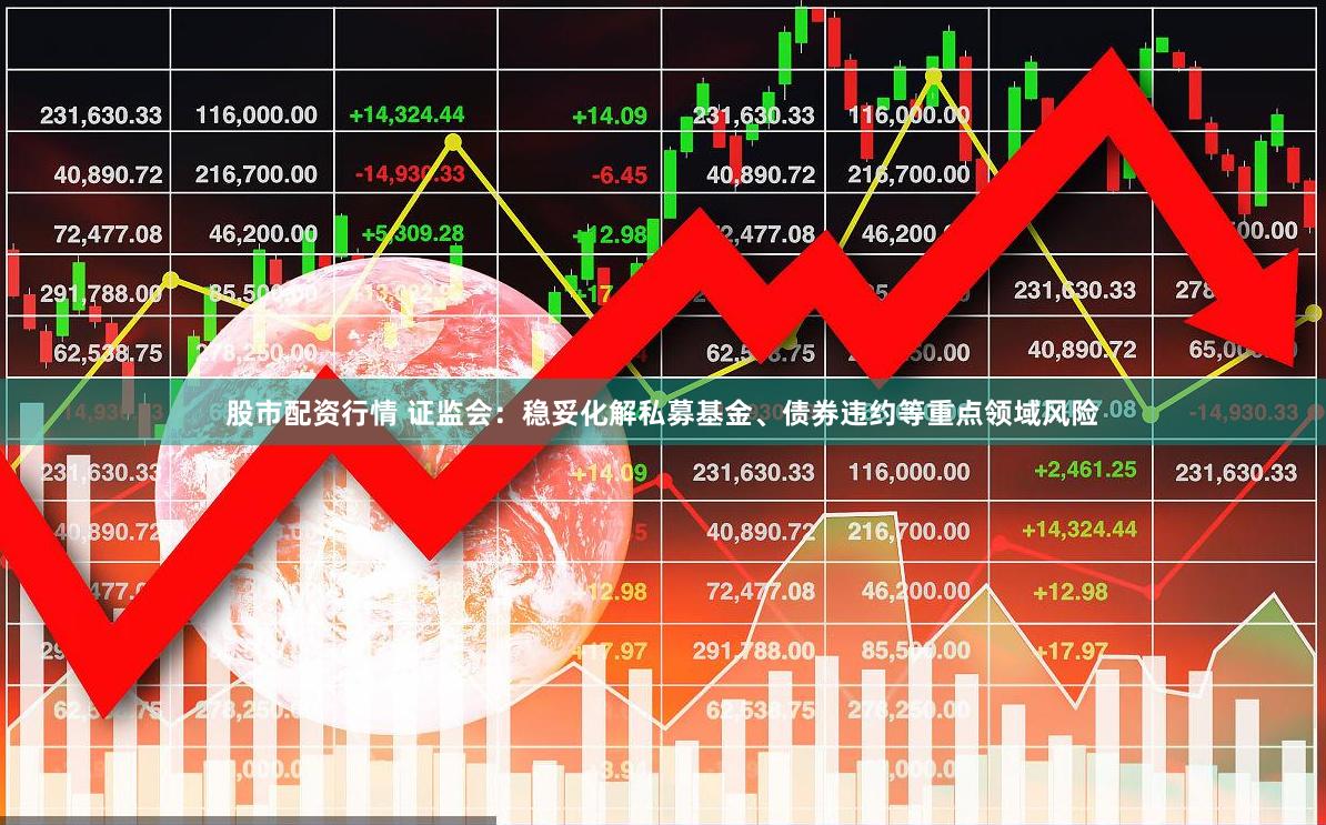 股市配资行情 证监会：稳妥化解私募基金、债券违约等重点领域风险
