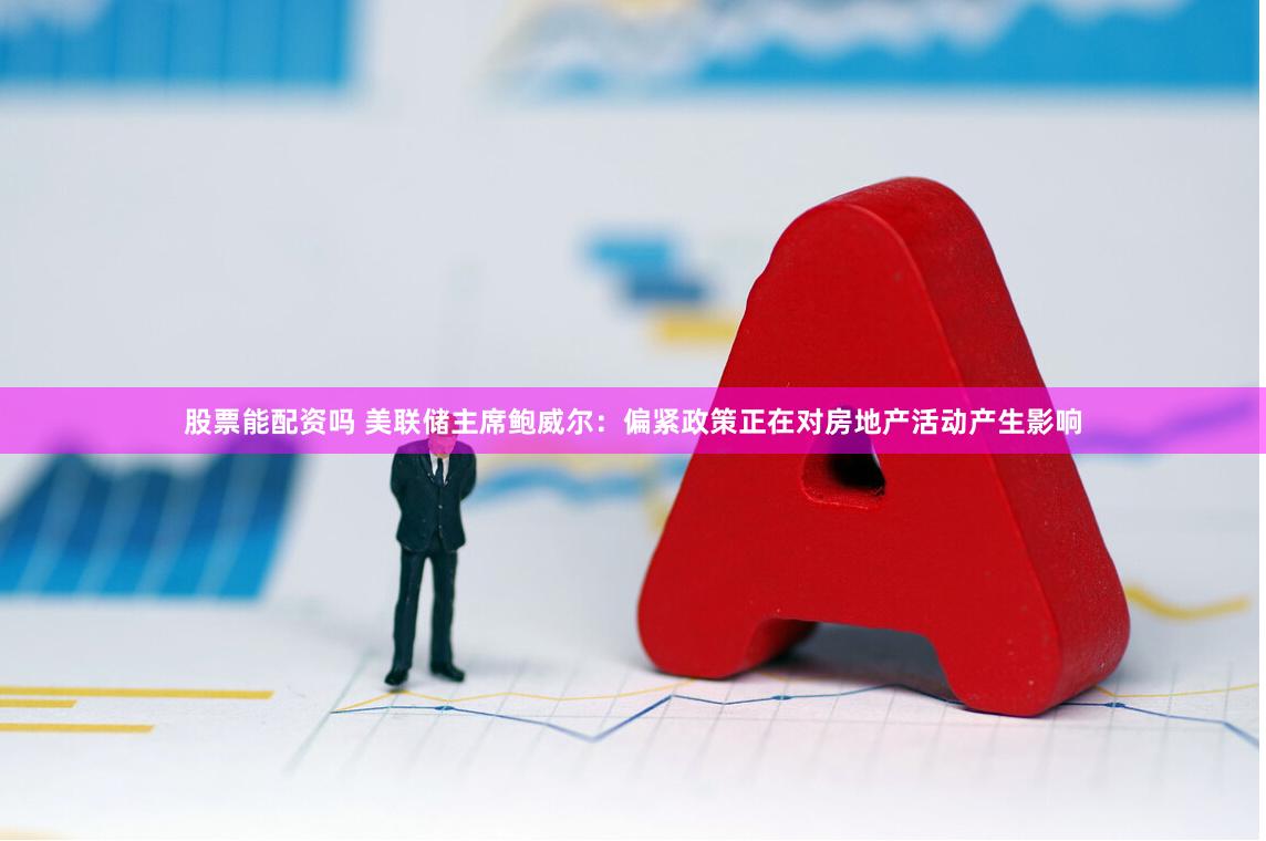 股票能配资吗 美联储主席鲍威尔：偏紧政策正在对房地产活动产生影响