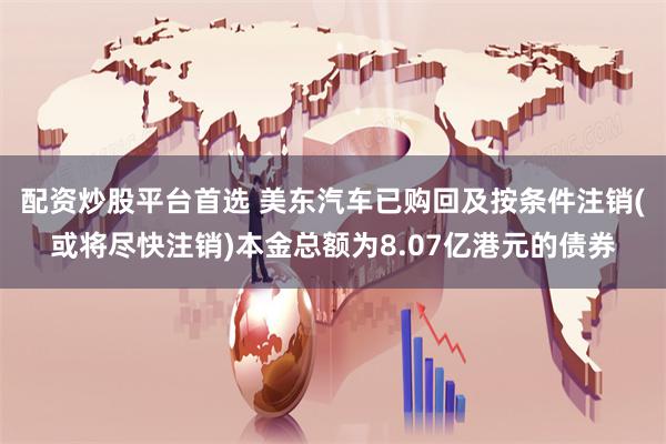 配资炒股平台首选 美东汽车已购回及按条件注销(或将尽快注销)本金总额为8.07亿港元的债券