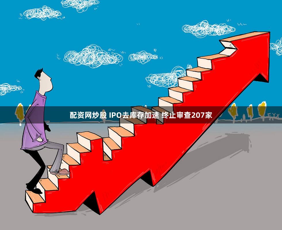 配资网炒股 IPO去库存加速 终止审查207家