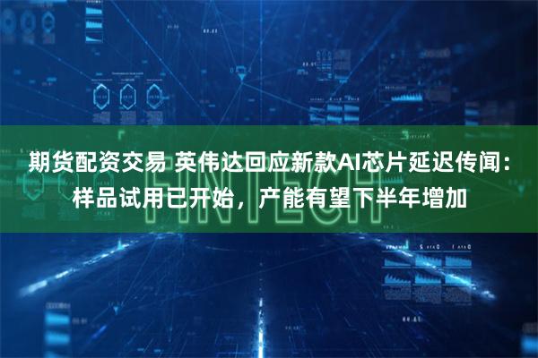 期货配资交易 英伟达回应新款AI芯片延迟传闻：样品试用已开始，产能有望下半年增加