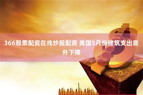 366股票配资在线炒股配资 美国5月份建筑支出意外下降