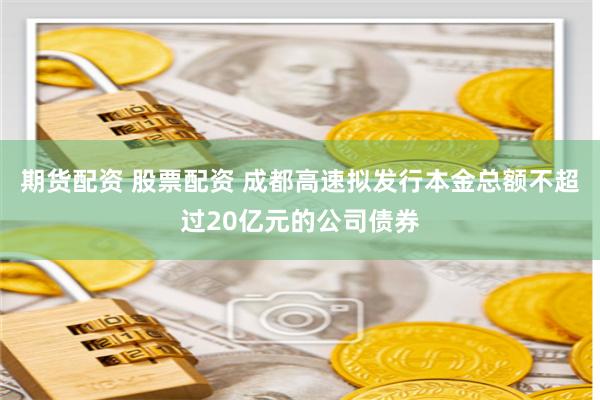 期货配资 股票配资 成都高速拟发行本金总额不超过20亿元的公司债券