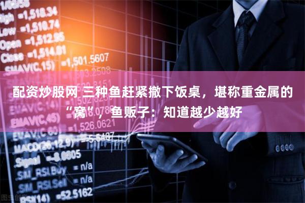 配资炒股网 三种鱼赶紧撤下饭桌，堪称重金属的“窝”，鱼贩子：知道越少越好