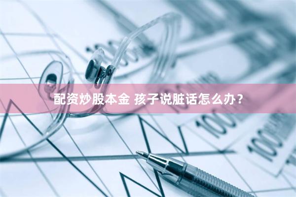 配资炒股本金 孩子说脏话怎么办？