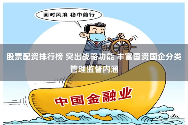 股票配资排行榜 突出战略功能 丰富国资国企分类管理监督内涵