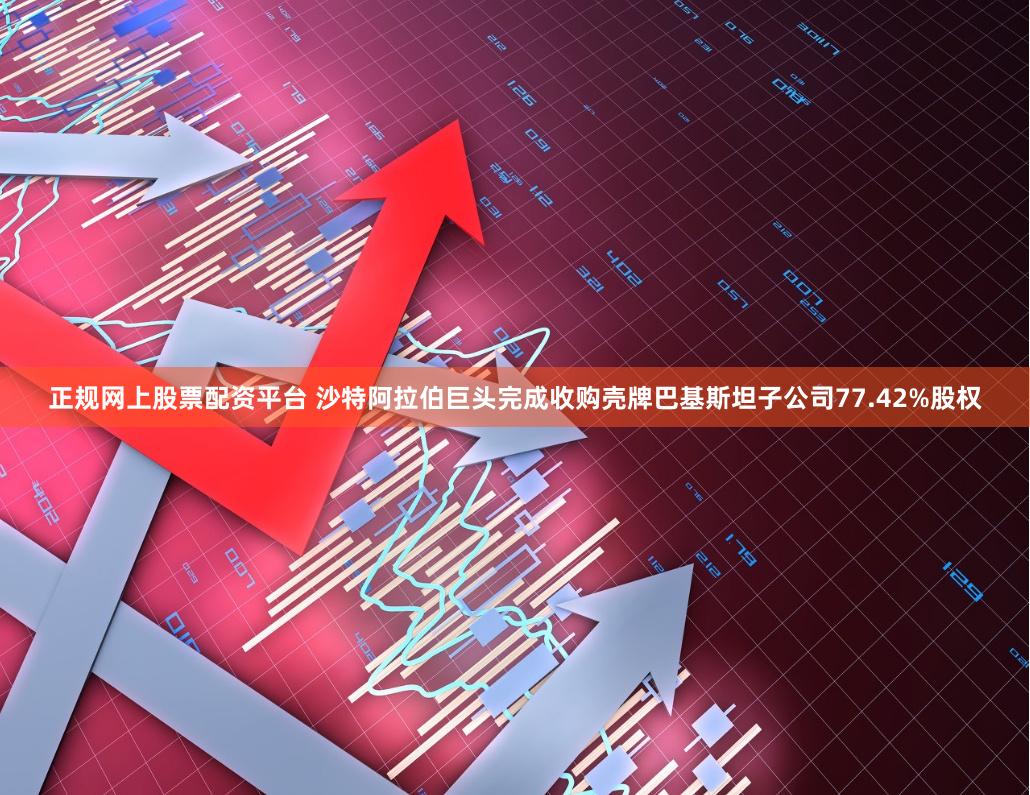 正规网上股票配资平台 沙特阿拉伯巨头完成收购壳牌巴基斯坦子公司77.42%股权