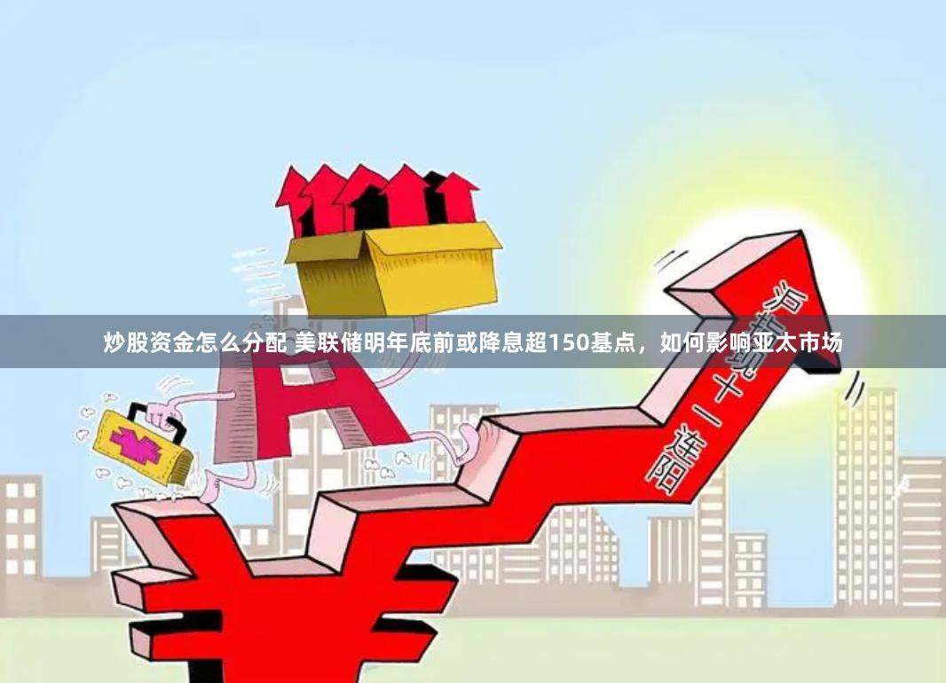 炒股资金怎么分配 美联储明年底前或降息超150基点，如何影响亚太市场