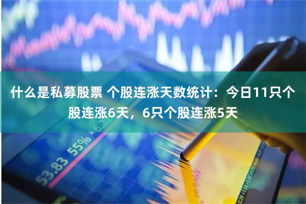 什么是私募股票 个股连涨天数统计：今日11只个股连涨6天，6只个股连涨5天