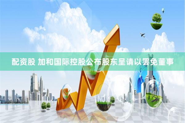 配资股 加和国际控股公布股东呈请以罢免董事