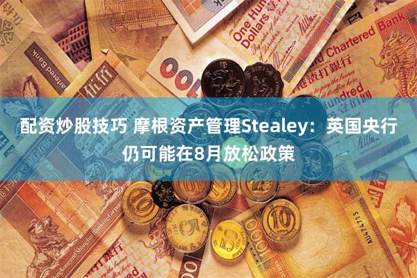 配资炒股技巧 摩根资产管理Stealey：英国央行仍可能在8月放松政策