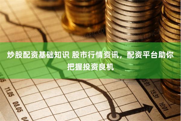 炒股配资基础知识 股市行情资讯，配资平台助你把握投资良机