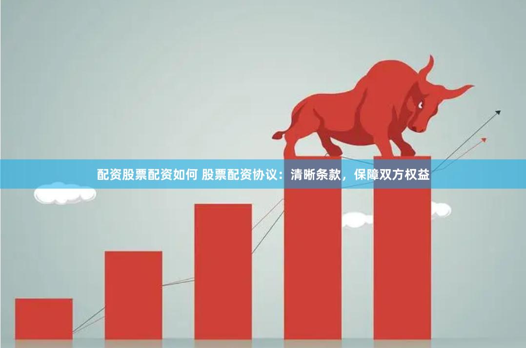 配资股票配资如何 股票配资协议：清晰条款，保障双方权益