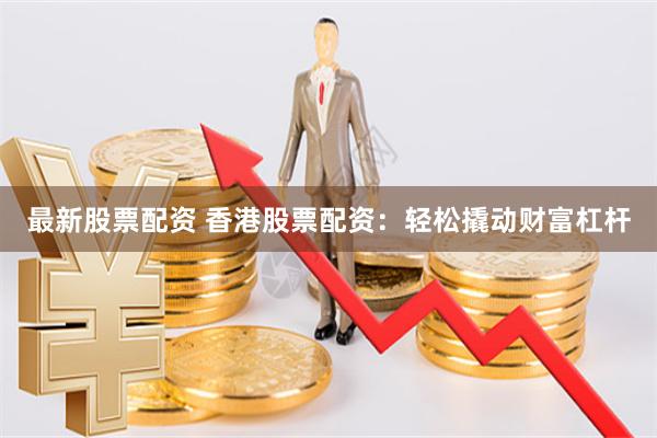 最新股票配资 香港股票配资：轻松撬动财富杠杆