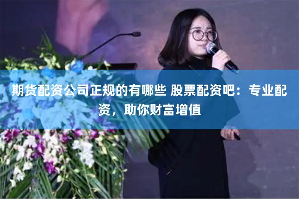 期货配资公司正规的有哪些 股票配资吧：专业配资，助你财富增值