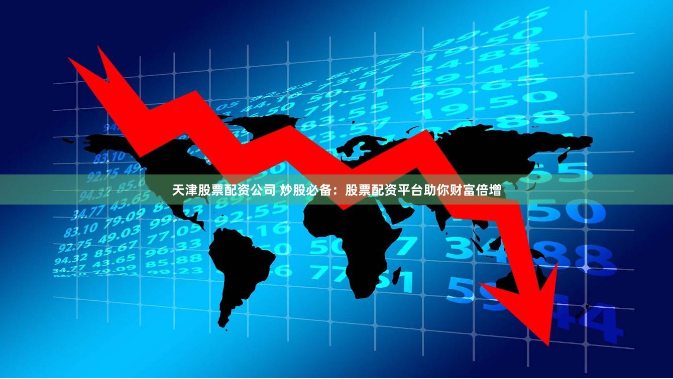 天津股票配资公司 炒股必备：股票配资平台助你财富倍增
