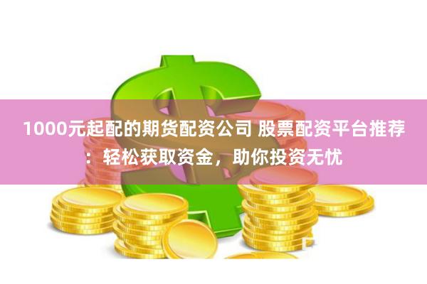 1000元起配的期货配资公司 股票配资平台推荐：轻松获取资金，助你投资无忧