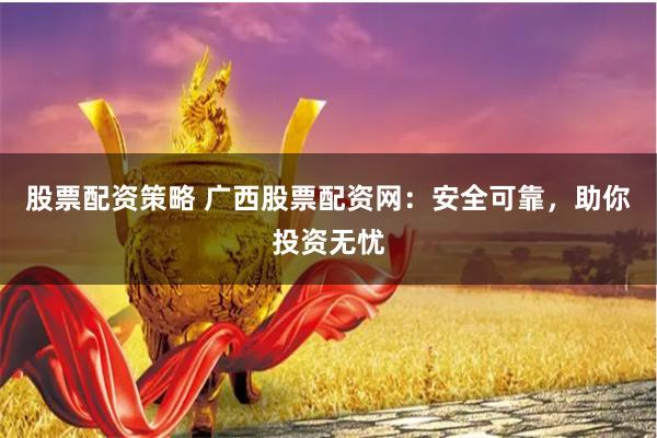 股票配资策略 广西股票配资网：安全可靠，助你投资无忧