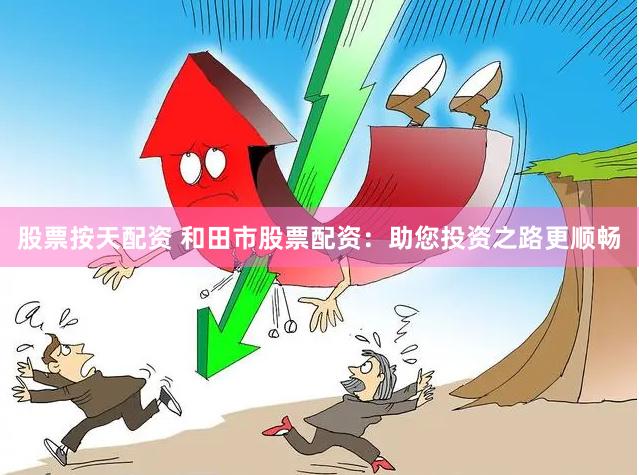 股票按天配资 和田市股票配资：助您投资之路更顺畅