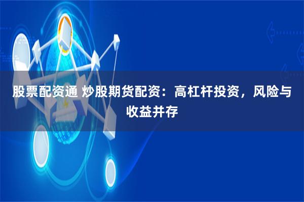 股票配资通 炒股期货配资：高杠杆投资，风险与收益并存