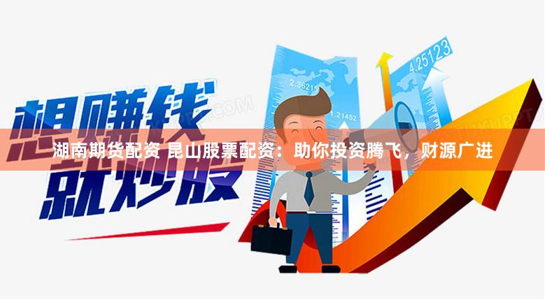湖南期货配资 昆山股票配资：助你投资腾飞，财源广进
