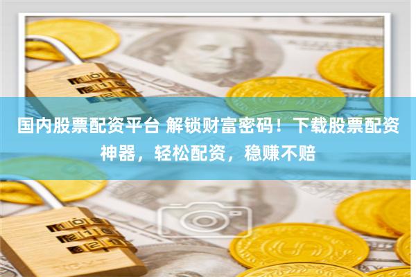 国内股票配资平台 解锁财富密码！下载股票配资神器，轻松配资，稳赚不赔