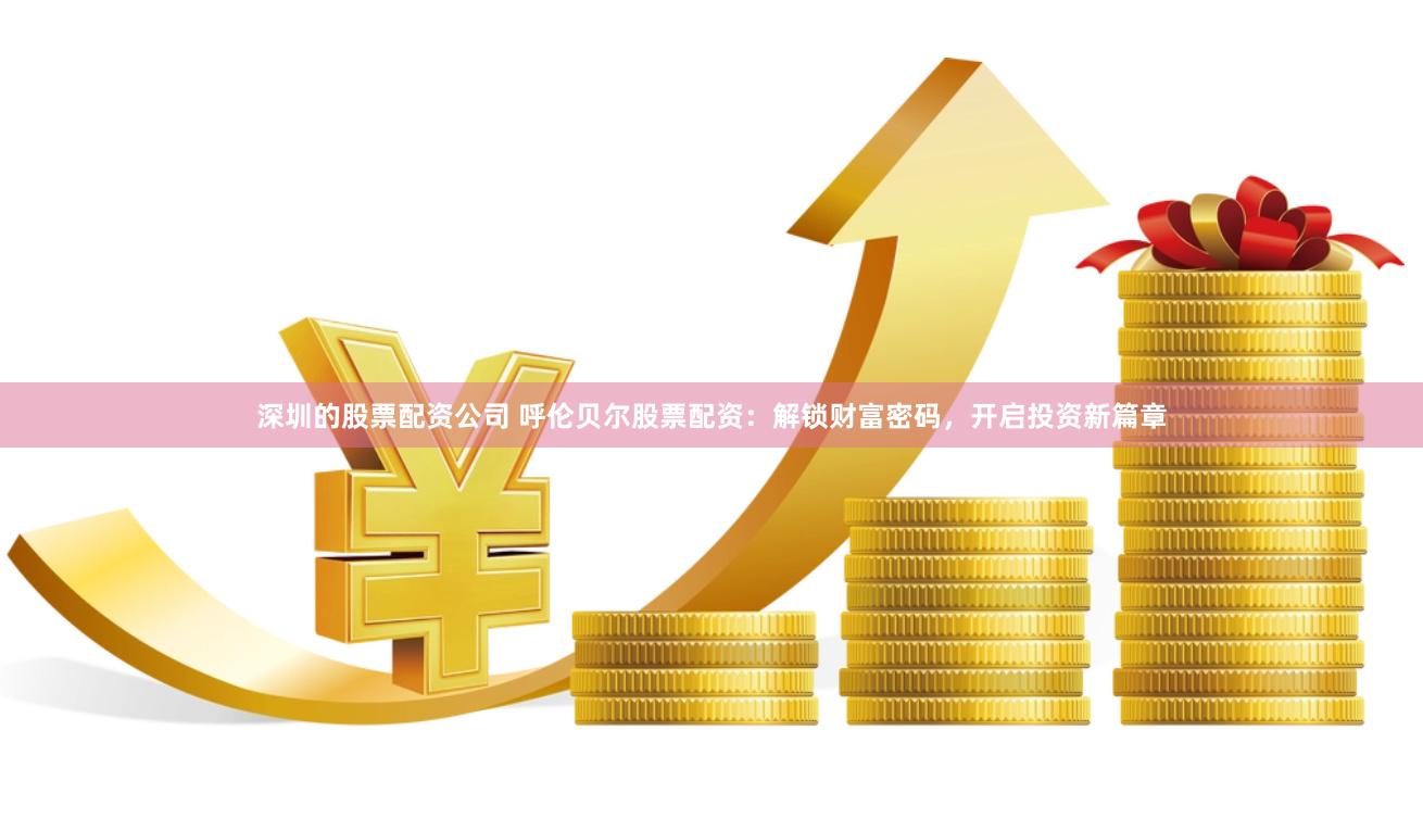 深圳的股票配资公司 呼伦贝尔股票配资：解锁财富密码，开启投资新篇章