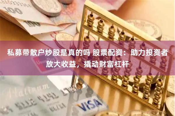 私募带散户炒股是真的吗 股票配资：助力投资者放大收益，撬动财富杠杆