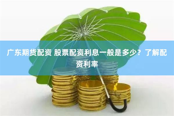 广东期货配资 股票配资利息一般是多少？了解配资利率