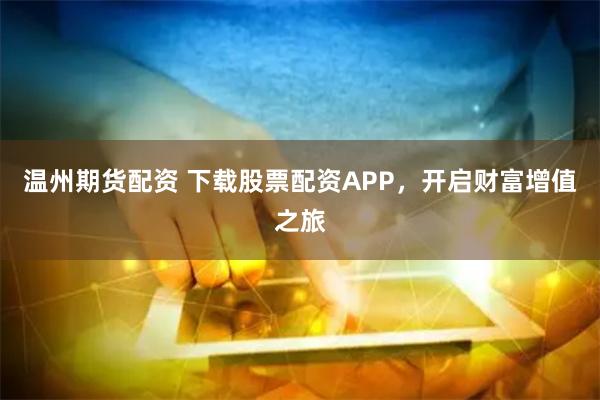 温州期货配资 下载股票配资APP，开启财富增值之旅