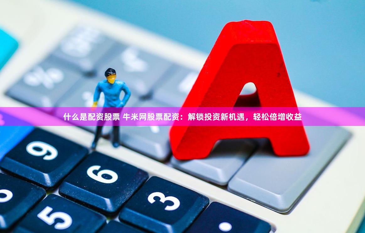 什么是配资股票 牛米网股票配资：解锁投资新机遇，轻松倍增收益