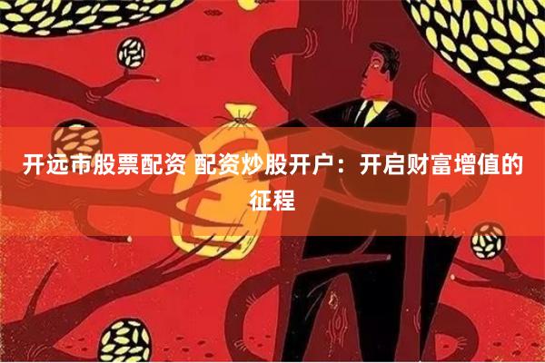 开远市股票配资 配资炒股开户：开启财富增值的征程