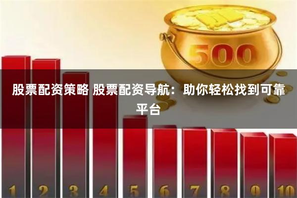 股票配资策略 股票配资导航：助你轻松找到可靠平台