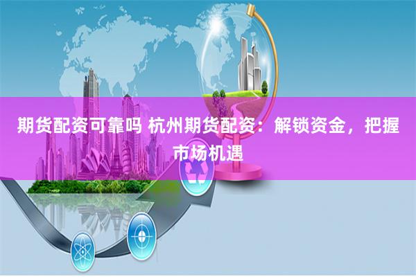 期货配资可靠吗 杭州期货配资：解锁资金，把握市场机遇