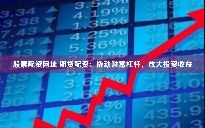 股票配资网址 期货配资：撬动财富杠杆，放大投资收益