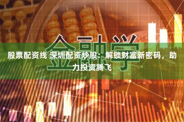 股票配资线 深圳配资炒股：解锁财富新密码，助力投资腾飞